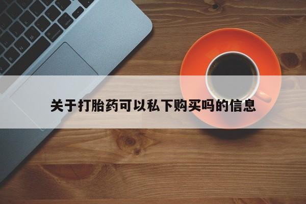 打胎药私人店能信吗关于打胎药可以私下购买吗的信息