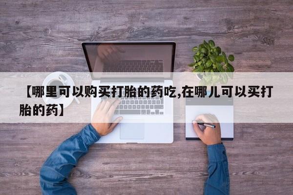 打胎药私人店能信吗【哪里可以购买打胎的药吃,在哪儿可以买打胎的药】