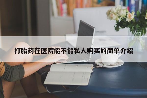 打胎药私人店能信吗打胎药在医院能不能私人购买的简单介绍