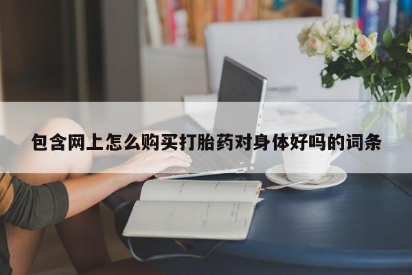 打胎药私人店能信吗包含网上怎么购买打胎药对身体好吗的词条