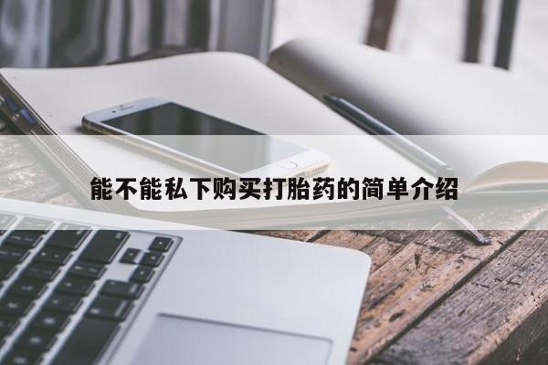 打胎药私人店能信吗能不能私下购买打胎药的简单介绍