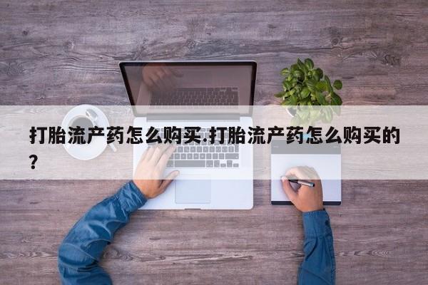打胎药私人店能信吗打胎流产药怎么购买.打胎流产药怎么购买的？