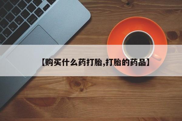 打胎药私人店能信吗【购买什么药打胎,打胎的药品】